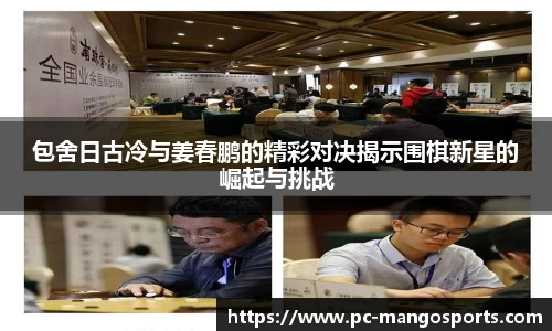 包舍日古冷与姜春鹏的精彩对决揭示围棋新星的崛起与挑战